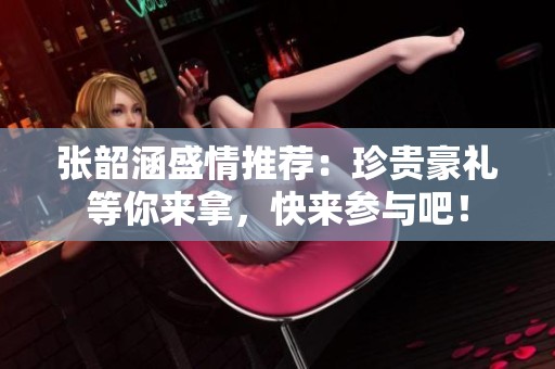 张韶涵盛情推荐：珍贵豪礼等你来拿，快来参与吧！