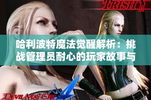 哈利波特魔法觉醒解析：挑战管理员耐心的玩家故事与策略分享