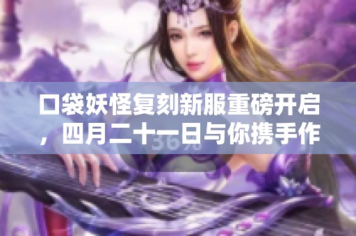 口袋妖怪复刻新服重磅开启，四月二十一日与你携手作战！