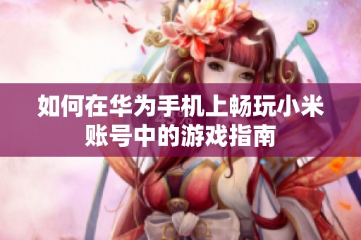 如何在华为手机上畅玩小米账号中的游戏指南