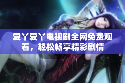 爱丫爱丫电视剧全网免费观看，轻松畅享精彩剧情