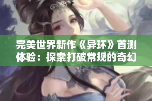 完美世界新作《异环》首测体验：探索打破常规的奇幻冒险之旅