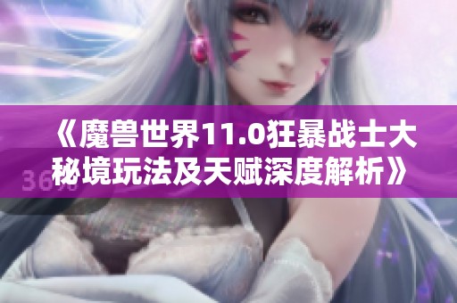 《魔兽世界11.0狂暴战士大秘境玩法及天赋深度解析》