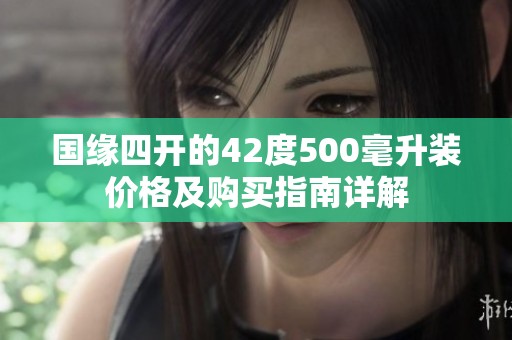 国缘四开的42度500毫升装价格及购买指南详解
