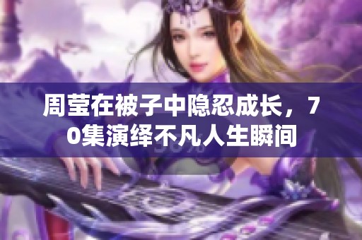 周莹在被子中隐忍成长，70集演绎不凡人生瞬间