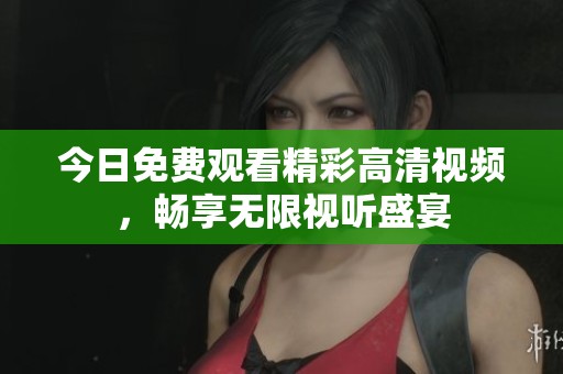 今日免费观看精彩高清视频，畅享无限视听盛宴