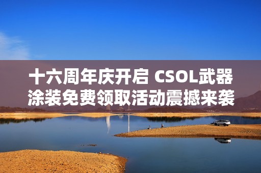 十六周年庆开启 CSOL武器涂装免费领取活动震撼来袭