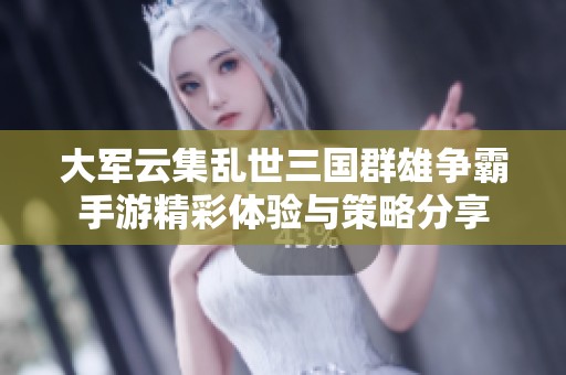 大军云集乱世三国群雄争霸手游精彩体验与策略分享
