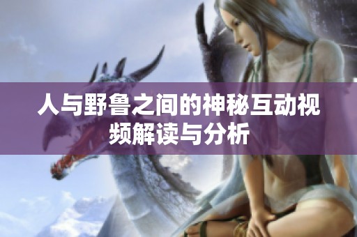 人与野鲁之间的神秘互动视频解读与分析