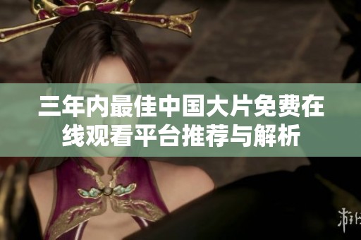 三年内最佳中国大片免费在线观看平台推荐与解析
