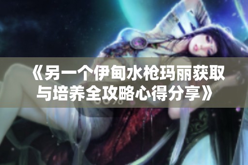 《另一个伊甸水枪玛丽获取与培养全攻略心得分享》