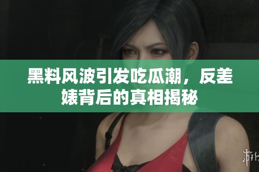 黑料风波引发吃瓜潮，反差婊背后的真相揭秘
