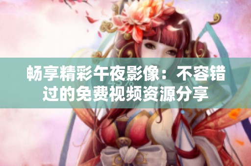 畅享精彩午夜影像：不容错过的免费视频资源分享