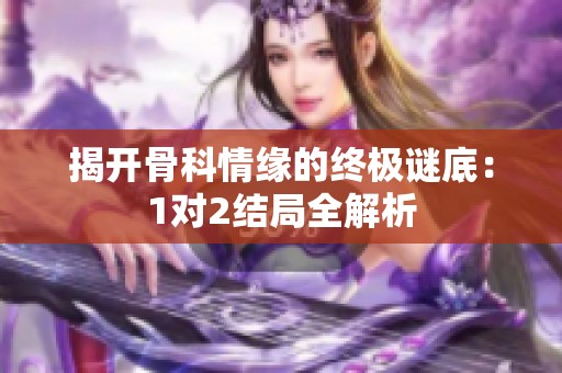 揭开骨科情缘的终极谜底：1对2结局全解析