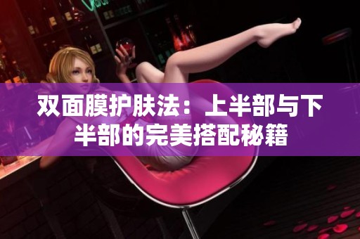 双面膜护肤法：上半部与下半部的完美搭配秘籍