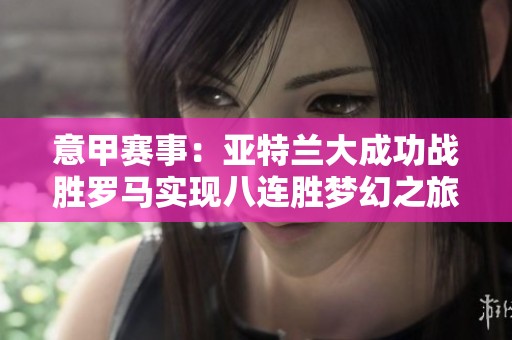 意甲赛事：亚特兰大成功战胜罗马实现八连胜梦幻之旅