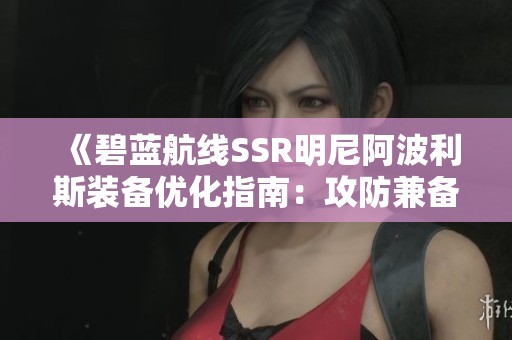 《碧蓝航线SSR明尼阿波利斯装备优化指南：攻防兼备的战场利器》