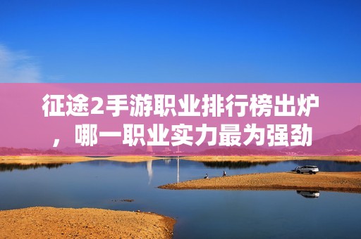 征途2手游职业排行榜出炉，哪一职业实力最为强劲