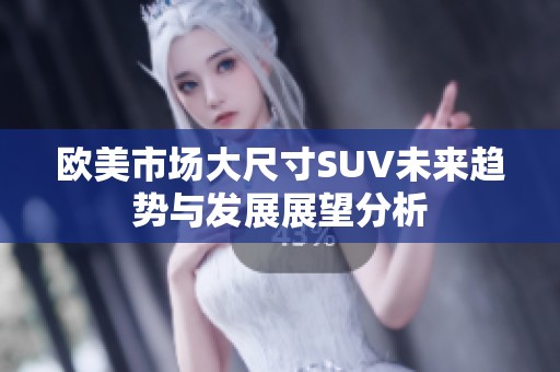欧美市场大尺寸SUV未来趋势与发展展望分析