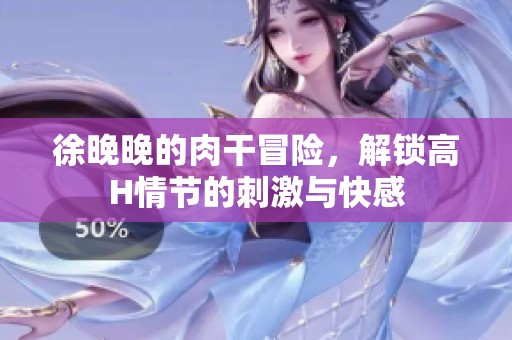 徐晚晚的肉干冒险，解锁高H情节的刺激与快感