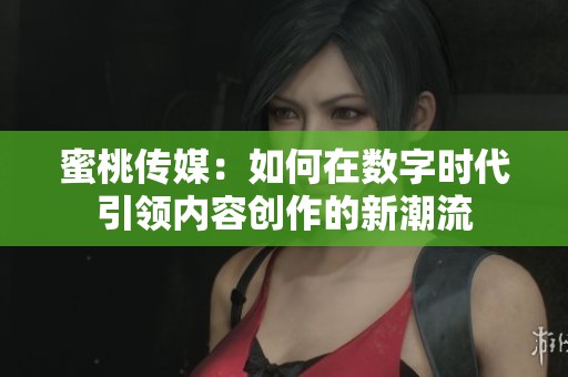 蜜桃传媒：如何在数字时代引领内容创作的新潮流