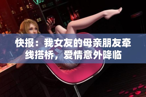 快报：我女友的母亲朋友牵线搭桥，爱情意外降临
