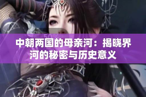 中朝两国的母亲河：揭晓界河的秘密与历史意义