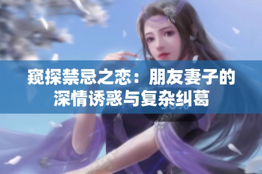 窥探禁忌之恋：朋友妻子的深情诱惑与复杂纠葛