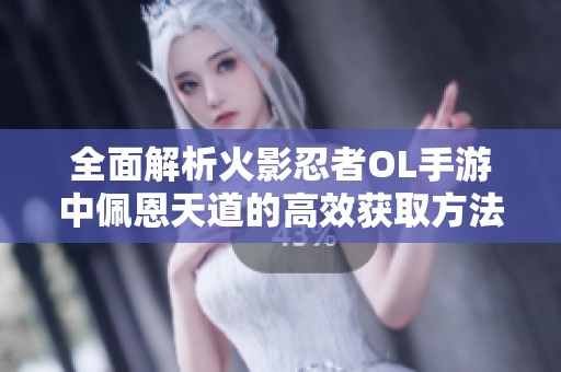 全面解析火影忍者OL手游中佩恩天道的高效获取方法与攻略