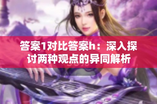 答案1对比答案h：深入探讨两种观点的异同解析