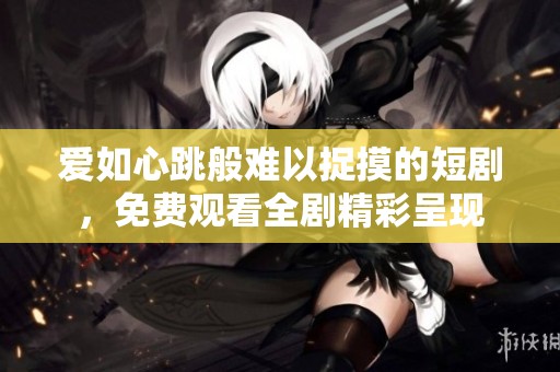 爱如心跳般难以捉摸的短剧，免费观看全剧精彩呈现