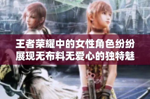 王者荣耀中的女性角色纷纷展现无布料无爱心的独特魅力