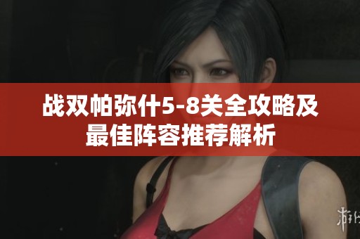 战双帕弥什5-8关全攻略及最佳阵容推荐解析