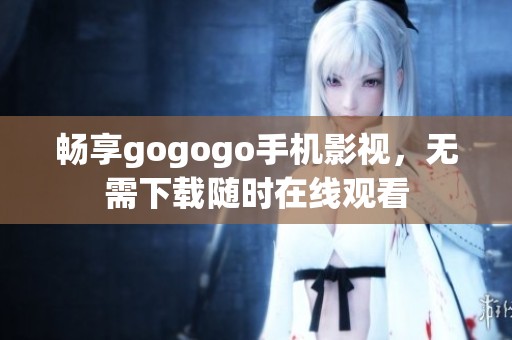 畅享gogogo手机影视，无需下载随时在线观看