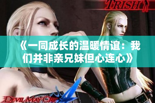 《一同成长的温暖情谊：我们并非亲兄妹但心连心》