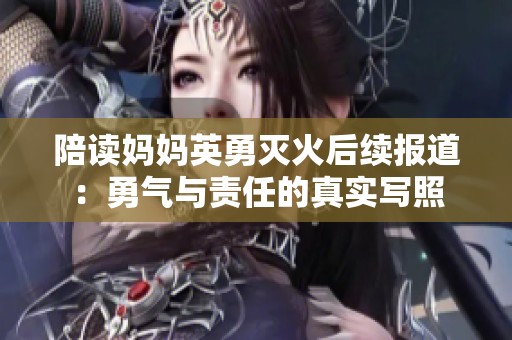 陪读妈妈英勇灭火后续报道：勇气与责任的真实写照