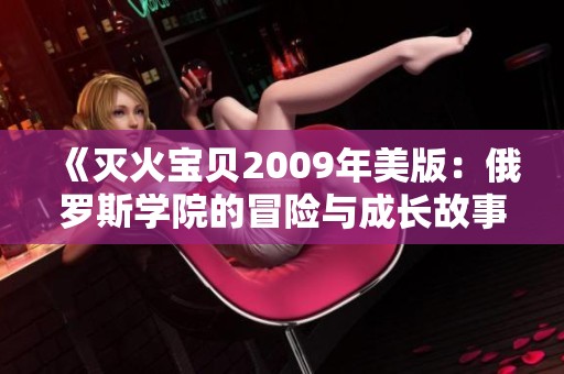 《灭火宝贝2009年美版：俄罗斯学院的冒险与成长故事》