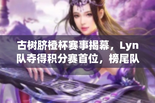 古树脐橙杯赛事揭幕，Lyn队夺得积分赛首位，榜尾队伍今晚对决