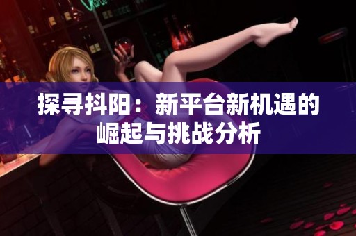 探寻抖阳：新平台新机遇的崛起与挑战分析