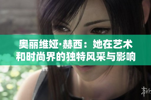 奥丽维娅·赫西：她在艺术和时尚界的独特风采与影响力