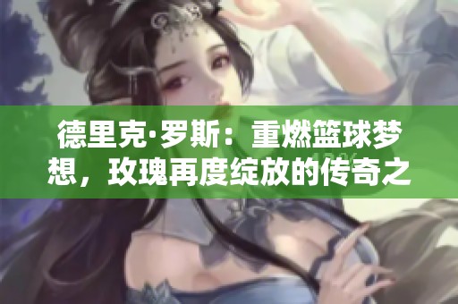 德里克·罗斯：重燃篮球梦想，玫瑰再度绽放的传奇之路