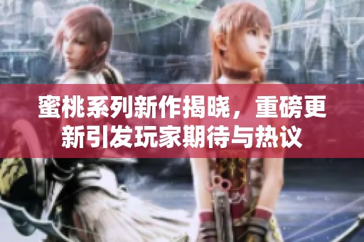 蜜桃系列新作揭晓，重磅更新引发玩家期待与热议