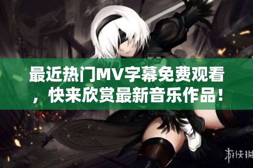 最近热门MV字幕免费观看，快来欣赏最新音乐作品！