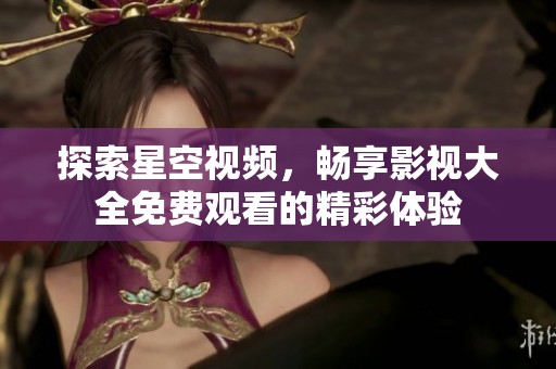 探索星空视频，畅享影视大全免费观看的精彩体验