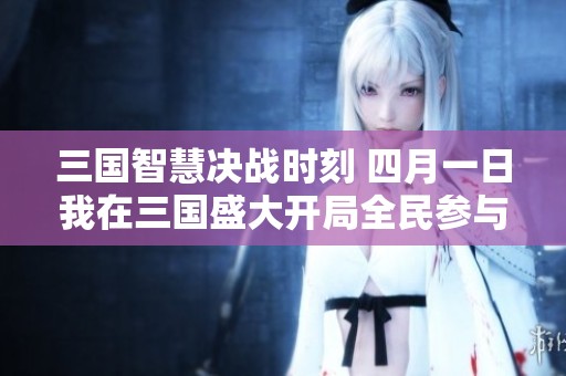 三国智慧决战时刻 四月一日我在三国盛大开局全民参与