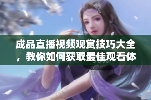 成品直播视频观赏技巧大全，教你如何获取最佳观看体验