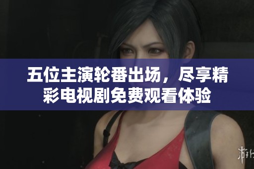 五位主演轮番出场，尽享精彩电视剧免费观看体验