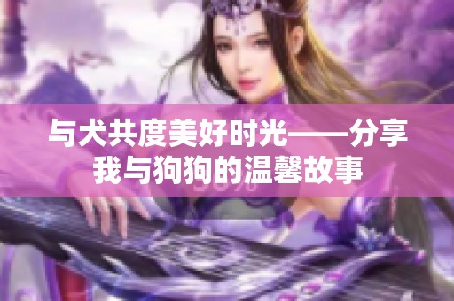 与犬共度美好时光——分享我与狗狗的温馨故事