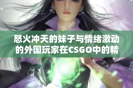怒火冲天的妹子与情绪激动的外国玩家在CSGO中的精彩对决
