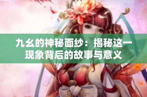 九幺的神秘面纱：揭秘这一现象背后的故事与意义